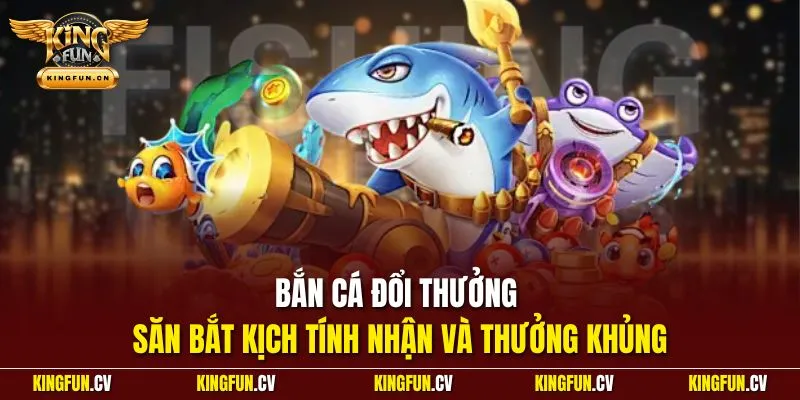 Bắn cá đổi thưởng - Săn bắt kịch tính nhận và thưởng khủng